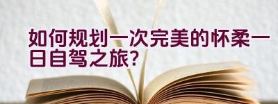 如何规划一次完美的怀柔一日自驾之旅？