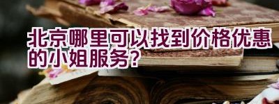 北京哪里可以找到价格优惠的小姐服务？