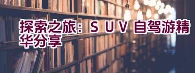 “探索之旅：SUV自驾游精华分享”