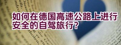 如何在德国高速公路上进行安全的自驾旅行？