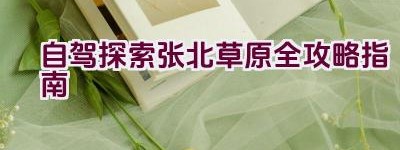 自驾探索张北草原全攻略指南