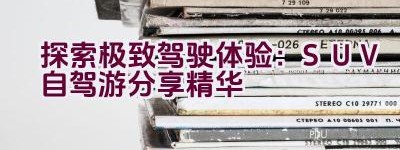 “探索极致驾驶体验：SUV自驾游分享精华”