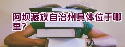 阿坝藏族自治州具体位于哪里？