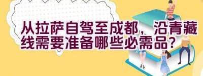 从拉萨自驾至成都，沿青藏线需要准备哪些必需品？