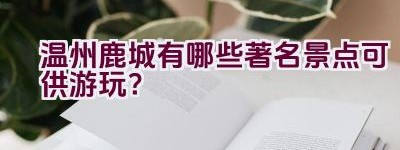 温州鹿城有哪些著名景点可供游玩？