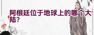 阿根廷位于地球上的哪个大陆？