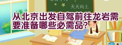 从北京出发自驾前往龙岩需要准备哪些必需品？