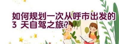 “如何规划一次从呼市出发的3天自驾之旅？”