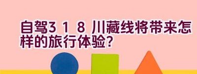 自驾318川藏线将带来怎样的旅行体验？