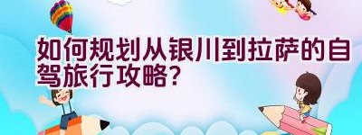 如何规划从银川到拉萨的自驾旅行攻略？