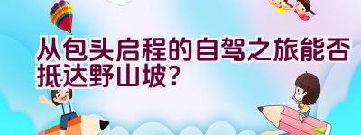 从包头启程的自驾之旅能否抵达野山坡？