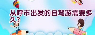 从呼市出发的自驾游需要多久？