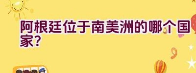 阿根廷位于南美洲的哪个国家？