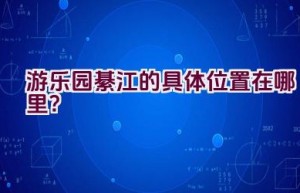 游乐园綦江的具体位置在哪里？