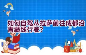 如何自驾从拉萨前往成都沿青藏线行驶？