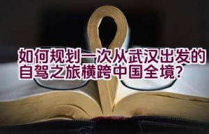 如何规划一次从武汉出发的自驾之旅横跨中国全境？