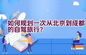 如何规划一次从北京到成都的自驾旅行？