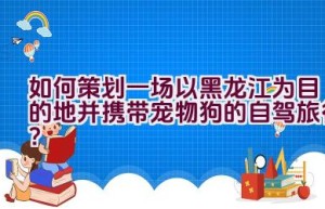 如何策划一场以黑龙江为目的地并携带宠物狗的自驾旅行？