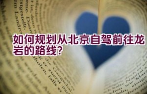 如何规划从北京自驾前往龙岩的路线？