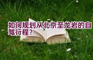 如何规划从北京至龙岩的自驾行程？