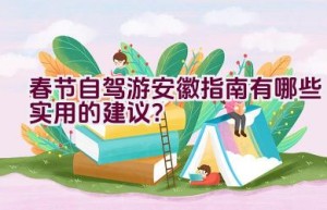 春节自驾游安徽指南有哪些实用的建议？