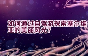 如何通过自驾游探索塞尔维亚的美丽风光？