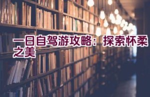 一日自驾游攻略：探索怀柔之美