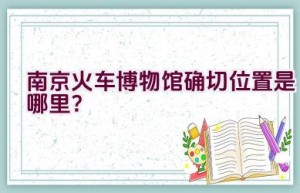 南京火车博物馆确切位置是哪里？