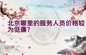 北京哪里的服务人员价格较为低廉？