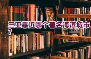 三亚靠近哪个著名海滨城市？