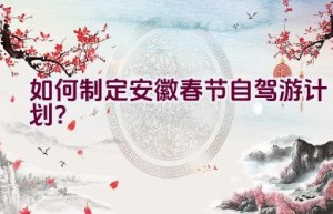 如何制定安徽春节自驾游计划？