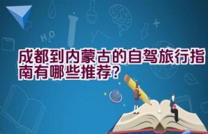 成都到内蒙古的自驾旅行指南有哪些推荐？