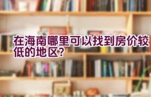 在海南哪里可以找到房价较低的地区？