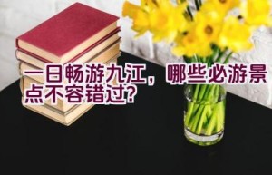 一日畅游九江，哪些必游景点不容错过？