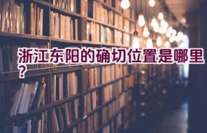 浙江东阳的确切位置是哪里？