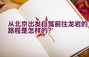 从北京出发自驾前往龙岩的路程是怎样的？