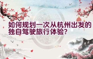 如何规划一次从杭州出发的独自驾驶旅行体验？