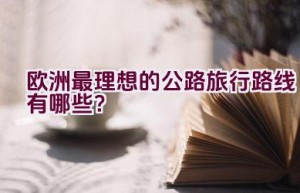 欧洲最理想的公路旅行路线有哪些？