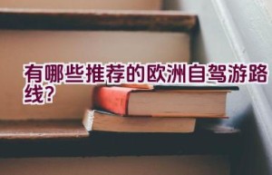 有哪些推荐的欧洲自驾游路线？