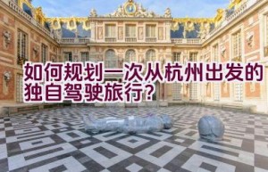 如何规划一次从杭州出发的独自驾驶旅行？