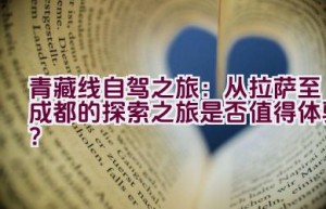 青藏线自驾之旅：从拉萨至成都的探索之旅是否值得体验？