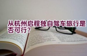 从杭州启程独自驾车旅行是否可行？