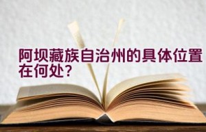 阿坝藏族自治州的具体位置在何处？