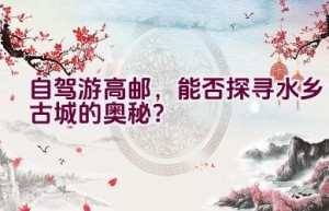 自驾游高邮，能否探寻水乡古城的奥秘？