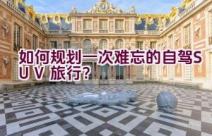 如何规划一次难忘的自驾SUV旅行？