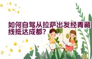 如何自驾从拉萨出发经青藏线抵达成都？