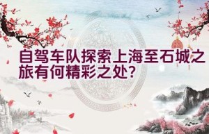 自驾车队探索上海至石城之旅有何精彩之处？