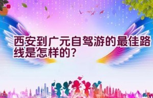 西安到广元自驾游的最佳路线是怎样的？