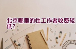 北京哪里的性工作者收费较低？