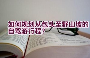 如何规划从包头至野山坡的自驾游行程？